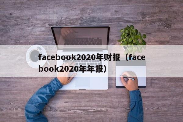 facebook2020年财报（facebook2020年年报） 第1张