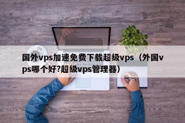 国外vps加速免费下载超级vps（外国vps哪个好?超级vps管理器） 第1张