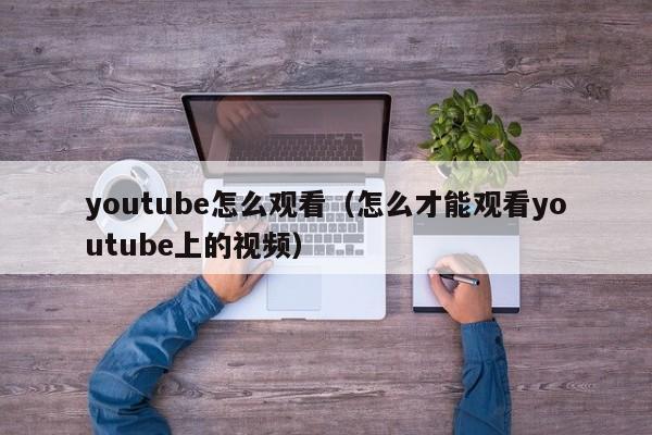 youtube怎么观看(怎么才能观看youtube上的视频) 第1张 youtube怎么观看(怎么才能观看youtube上的视频) 第1张