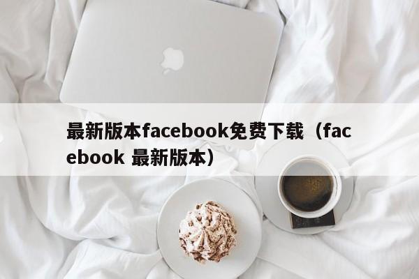 最新版本facebook免费下载（facebook 最新版本） 第1张