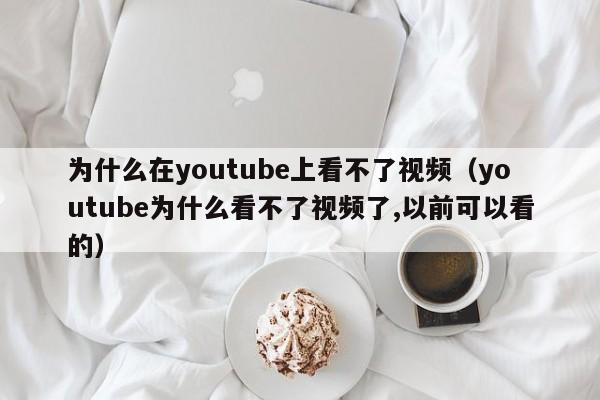 为什么在youtube上看不了视频（youtube为什么看不了视频了,以前可以看的） 第1张