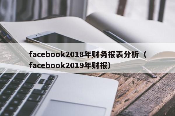facebook2018年财务报表分析（facebook2019年财报） 第1张