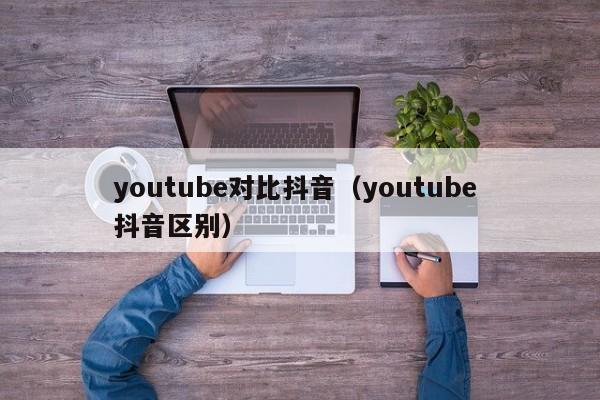 youtube对比抖音（youtube 抖音区别） 第1张