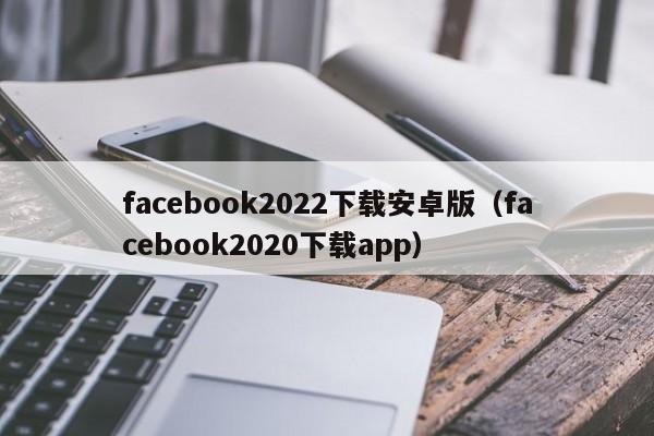 facebook2022下载安卓版（facebook2020下载app） 第1张