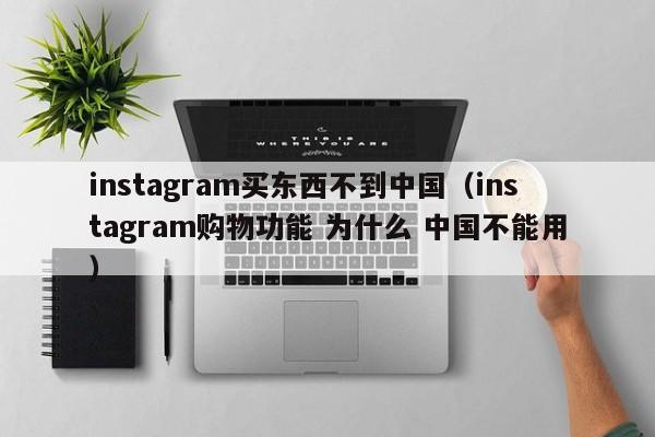 instagram买东西不到中国（instagram购物功能 为什么 中国不能用） 第1张