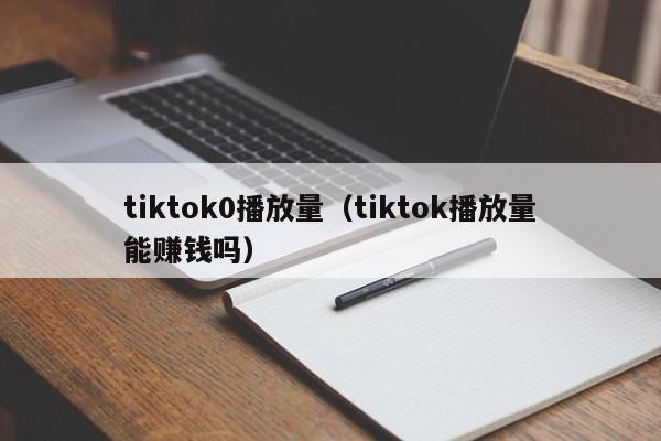 tiktok0播放量(tiktok播放量能赚钱吗) 第1张 tiktok0播放量(tiktok播放量能赚钱吗) 第1张