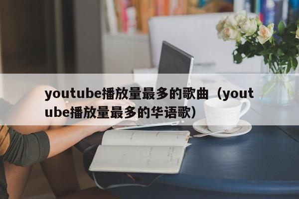 youtube播放量最多的歌曲（youtube播放量最多的华语歌） 第1张