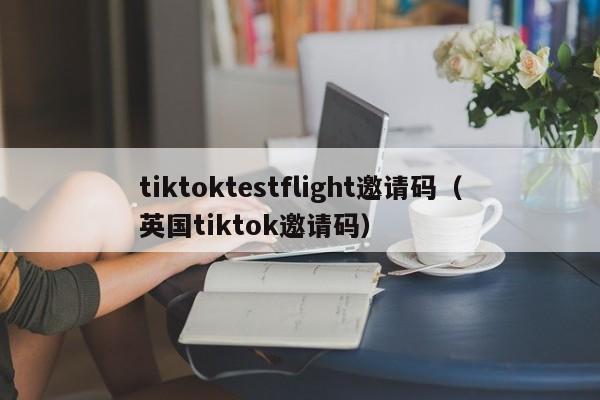 tiktoktestflight邀请码(英国tiktok邀请码) 第1张 tiktoktestflight邀请码(英国tiktok邀请码) 第1张