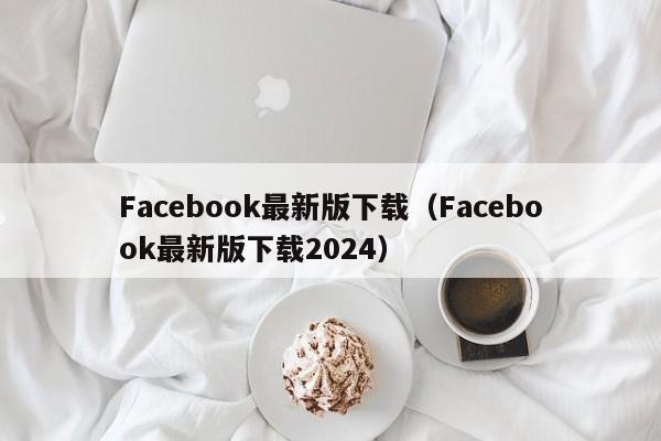 Facebook最新版下载(Facebook最新版下载2024) 第1张 Facebook最新版下载(Facebook最新版下载2024) 第1张