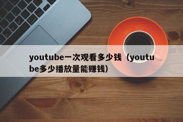 youtube一次观看多少钱（youtube多少播放量能赚钱） 第1张