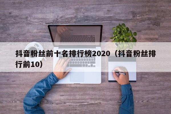 抖音粉丝前十名排行榜2020（抖音粉丝排行前10） 第1张