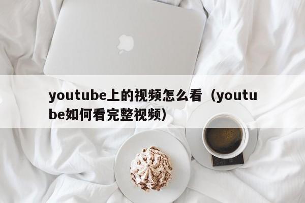 youtube上的视频怎么看（youtube如何看完整视频） 第1张