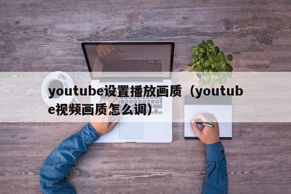 youtube设置播放画质（youtube视频画质怎么调） 第1张