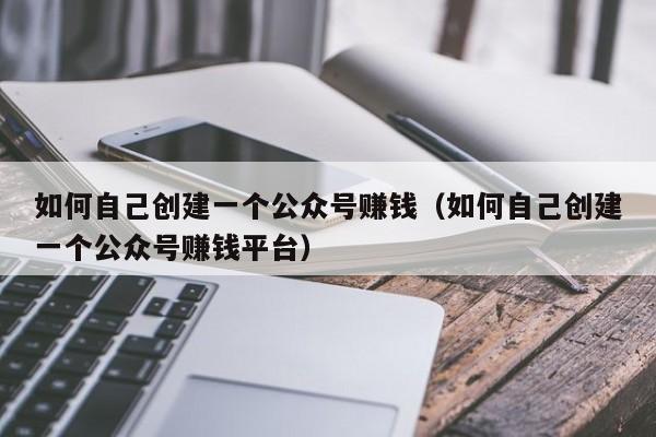 如何自己创建一个公众号赚钱（如何自己创建一个公众号赚钱平台） 第1张