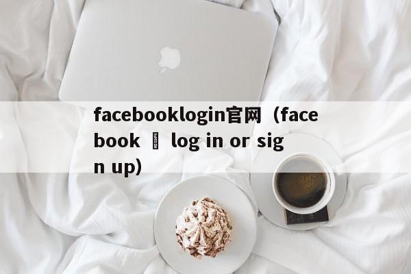 facebooklogin官网（facebook – log in or sign up） 第1张