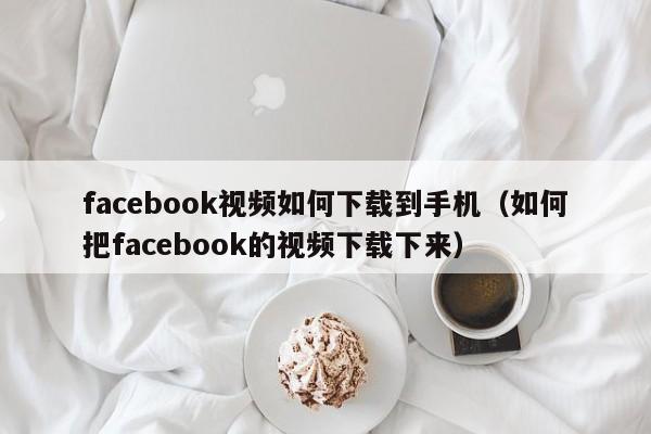 facebook视频如何下载到手机(如何把facebook的视频下载下来) 第1张 facebook视频如何下载到手机(如何把facebook的视频下载下来) 第1张