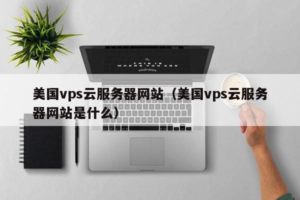 美国vps云服务器网站（美国vps云服务器网站是什么） 第1张