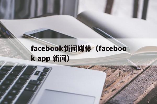 facebook新闻媒体（facebook app 新闻） 第1张