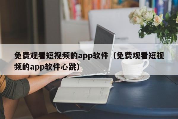 免费观看短视频的app软件（免费观看短视频的app软件心跳） 第1张