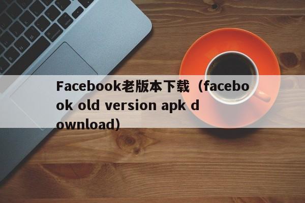 Facebook老版本下载(facebook old version apk download) 第1张 Facebook老版本下载(facebook old version apk download) 第1张