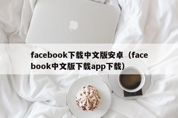 facebook下载中文版安卓（facebook中文版下载app下载） 第1张