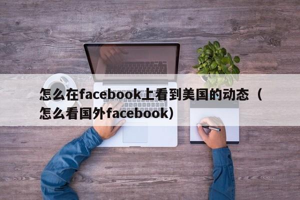 怎么在facebook上看到美国的动态（怎么看国外facebook） 第1张