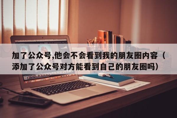 加了公众号,他会不会看到我的朋友圈内容(添加了公众号对方能看到自己的朋友圈吗) 第1张 加了公众号,他会不会看到我的朋友圈内容(添加了公众号对方能看到自己的朋友圈吗) 第1张
