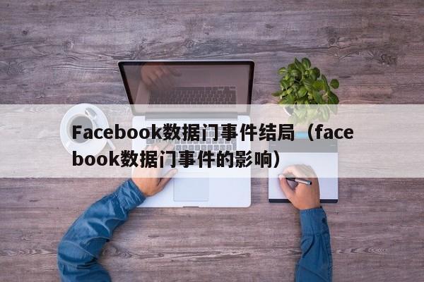 Facebook数据门事件结局(facebook数据门事件的影响) 第1张 Facebook数据门事件结局(facebook数据门事件的影响) 第1张