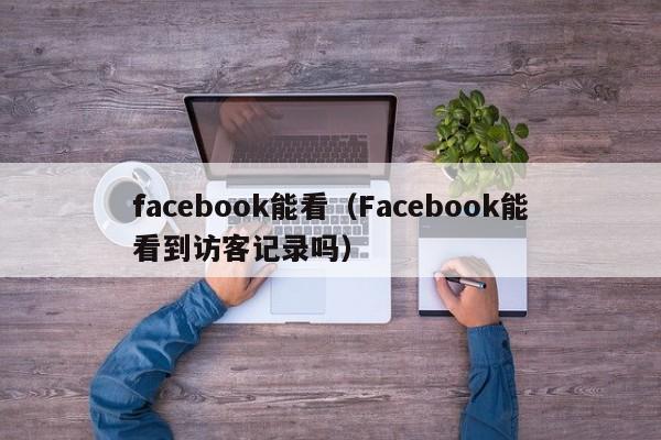 facebook能看（Facebook能看到访客记录吗） 第1张