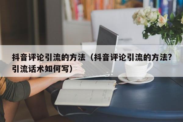 抖音评论引流的方法（抖音评论引流的方法?引流话术如何写） 第1张