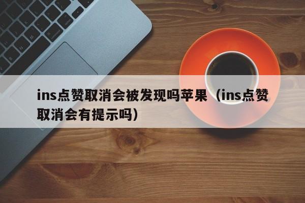ins点赞取消会被发现吗苹果（ins点赞取消会有提示吗） 第1张