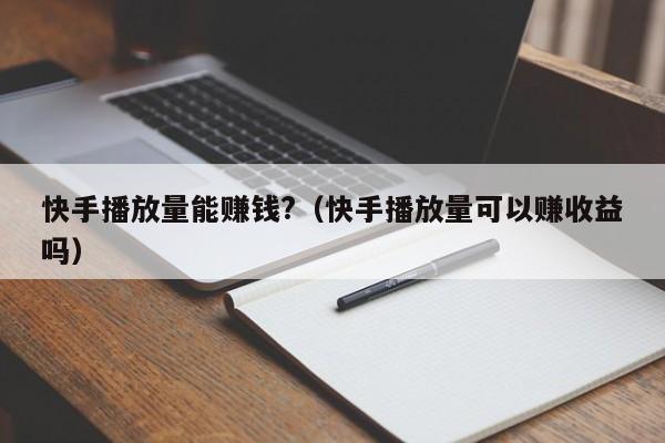 快手播放量能赚钱?（快手播放量可以赚收益吗） 第1张