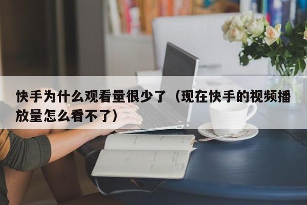 快手为什么观看量很少了（现在快手的视频播放量怎么看不了） 第1张