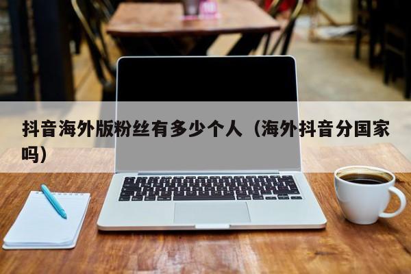 抖音海外版粉丝有多少个人（海外抖音分国家吗） 第1张
