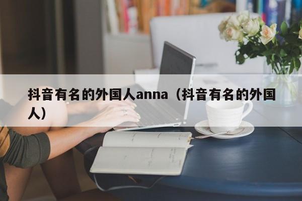 抖音有名的外国人anna（抖音有名的外国人） 第1张