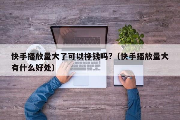 快手播放量大了可以挣钱吗?（快手播放量大有什么好处） 第1张