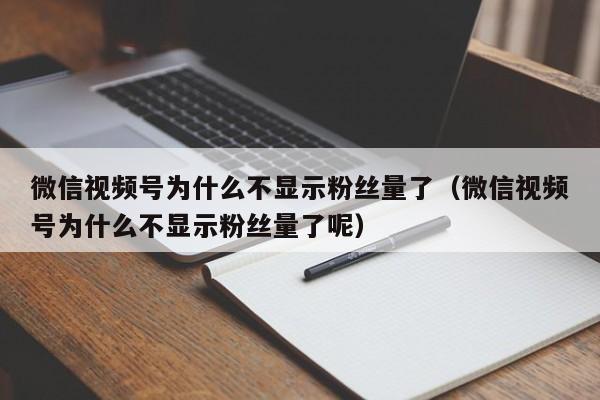 微信视频号为什么不显示粉丝量了（微信视频号为什么不显示粉丝量了呢） 第1张