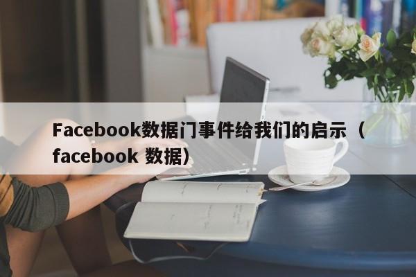 Facebook数据门事件给我们的启示（facebook 数据） 第1张