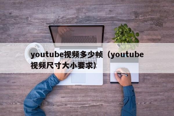 youtube视频多少帧(youtube视频尺寸大小要求) 第1张 youtube视频多少帧(youtube视频尺寸大小要求) 第1张