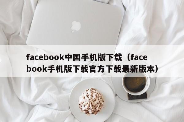 facebook中国手机版下载（facebook手机版下载官方下载最新版本） 第1张