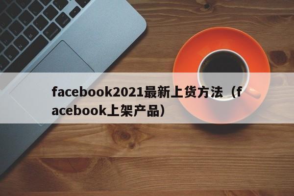facebook2021最新上货方法（facebook上架产品） 第1张