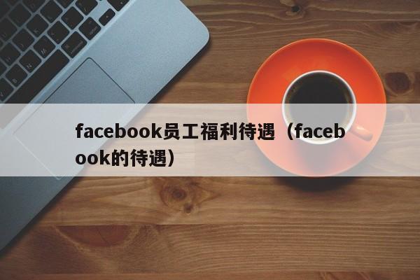 facebook员工福利待遇(facebook的待遇) 第1张 facebook员工福利待遇(facebook的待遇) 第1张