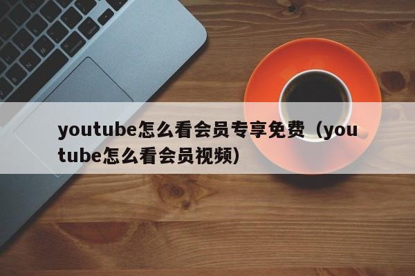 youtube怎么看会员专享免费（youtube怎么看会员视频） 第1张