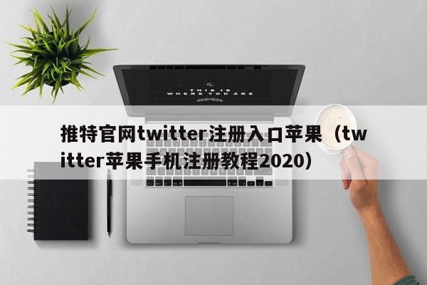 推特官网twitter注册入口苹果（twitter苹果手机注册教程2020） 第1张