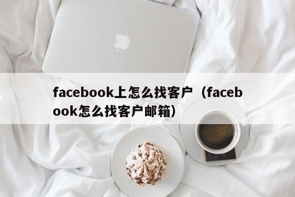 facebook上怎么找客户（facebook怎么找客户邮箱） 第1张