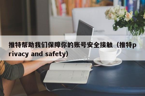 推特帮助我们保障你的账号安全接触（推特privacy and safety） 第1张