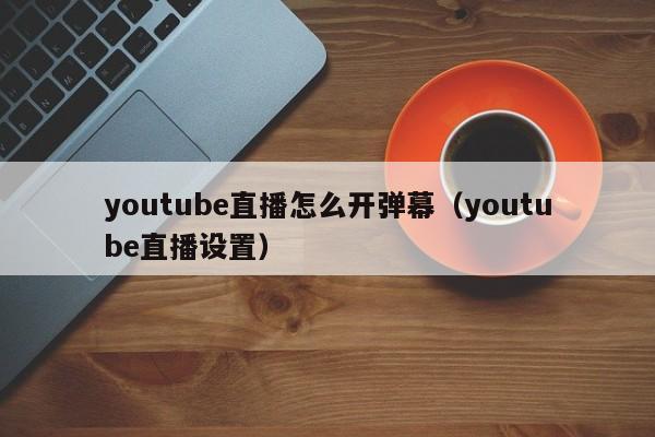 youtube直播怎么开弹幕（youtube直播设置） 第1张