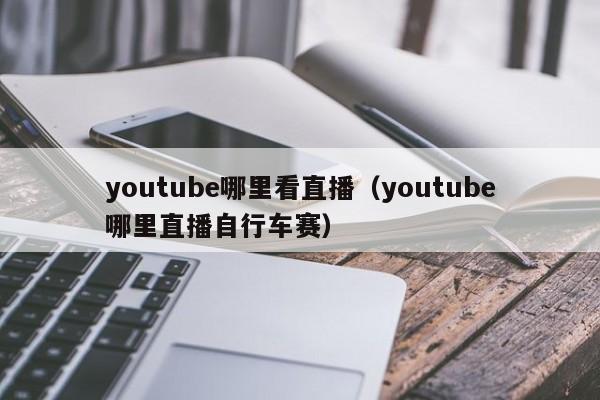 youtube哪里看直播(youtube哪里直播自行车赛) 第1张 youtube哪里看直播(youtube哪里直播自行车赛) 第1张