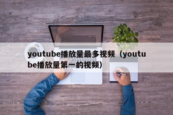 youtube播放量最多视频（youtube播放量第一的视频） 第1张