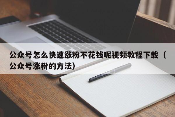 公众号怎么快速涨粉不花钱呢视频教程下载（公众号涨粉的方法） 第1张